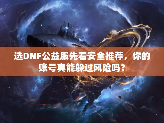 选DNF公益服先看安全推荐，你的账号真能躲过风险吗？