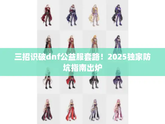 三招识破dnf公益服套路!2025独家防坑指南出炉 三招识破dnf公益服套路!2025独家防坑指南出炉