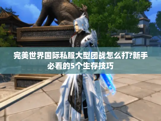 完美世界国际私服大型团战怎么打?新手必看的5个生存技巧 完美世界国际私服大型团战怎么打?新手必看的5个生存技巧