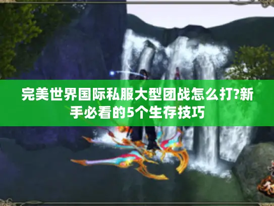 完美世界国际私服大型团战怎么打?新手必看的5个生存技巧 完美世界国际私服大型团战怎么打?新手必看的5个生存技巧