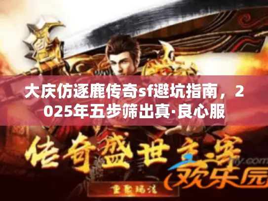 大庆仿逐鹿传奇sf避坑指南,2025年五步筛出真·良心服 大庆仿逐鹿传奇sf避坑指南,2025年五步筛出真·良心服