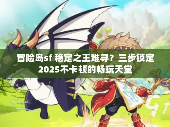 冒险岛sf 稳定之王难寻？三步锁定2025不卡顿的畅玩天堂
