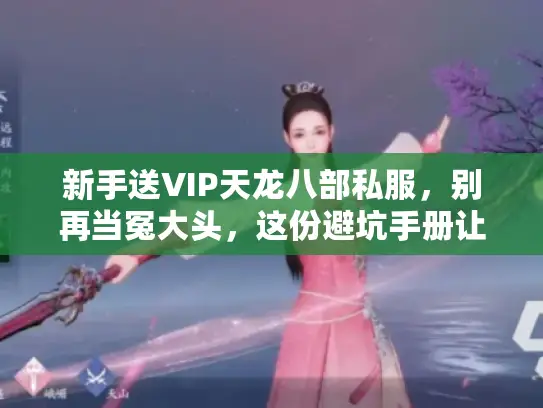 新手送VIP天龙八部私服，别再当冤大头，这份避坑手册让你开局领先！
