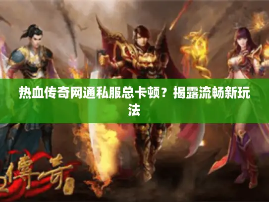 热血传奇网通私服总卡顿?揭露流畅新玩法 热血传奇网通私服总卡顿?揭露流畅新玩法