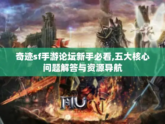 奇迹sf手游论坛新手必看,五大核心问题解答与资源导航 奇迹sf手游论坛新手必看,五大核心问题解答与资源导航