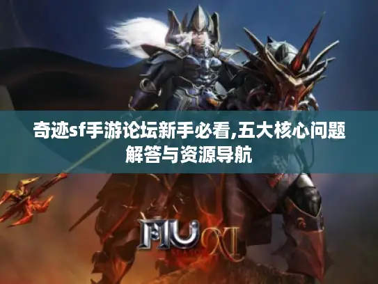 奇迹sf手游论坛新手必看,五大核心问题解答与资源导航 奇迹sf手游论坛新手必看,五大核心问题解答与资源导航