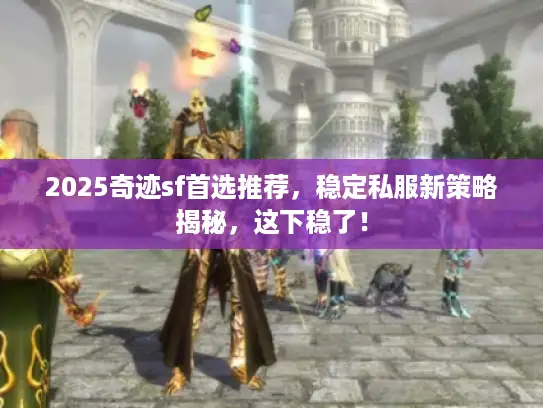 2025奇迹sf首选推荐，稳定私服新策略揭秘，这下稳了！