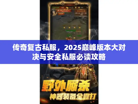 传奇复古私服，2025巅峰版本大对决与安全私服必读攻略