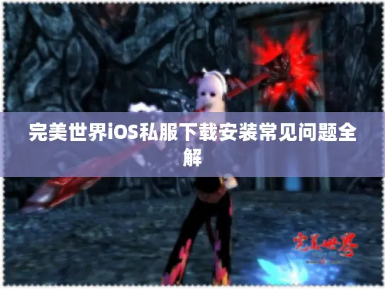 完美世界iOS私服下载安装常见问题全解 完美世界iOS私服下载安装常见问题全解