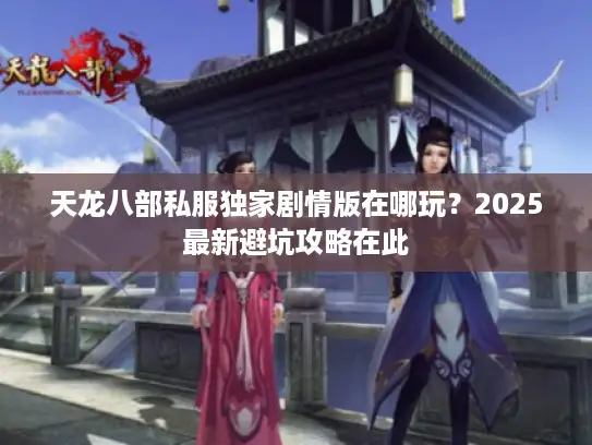 天龙八部私服独家剧情版在哪玩？2025最新避坑攻略在此