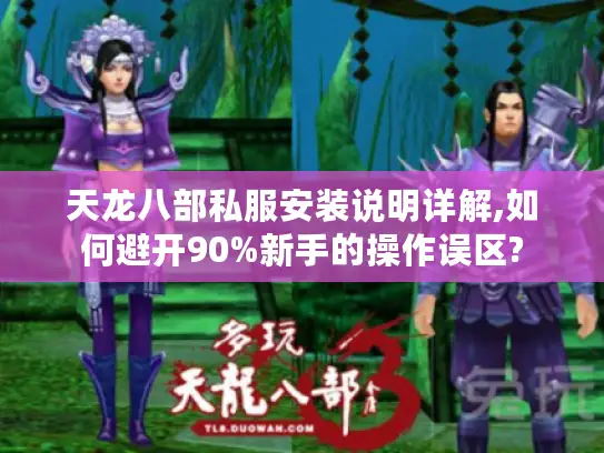 天龙八部私服安装说明详解,如何避开90%新手的操作误区?