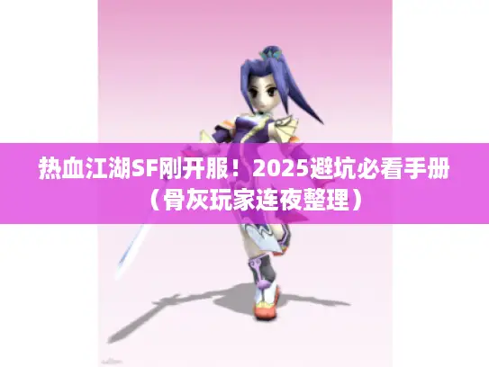 热血江湖SF刚开服！2025避坑必看手册（骨灰玩家连夜整理）