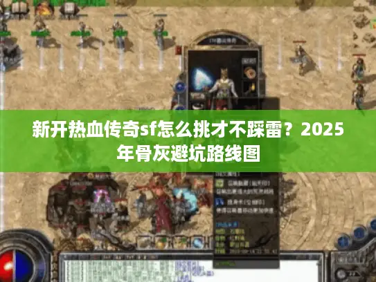 新开热血传奇sf怎么挑才不踩雷？2025年骨灰避坑路线图