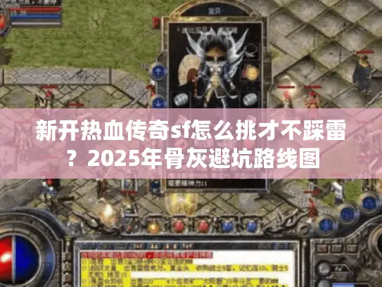 新开热血传奇sf怎么挑才不踩雷？2025年骨灰避坑路线图