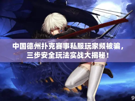 中国德州扑克赛事私服玩家频被骗,三步安全玩法实战大揭秘! 中国德州扑克赛事私服玩家频被骗,三步安全玩法实战大揭秘!