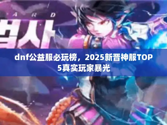 dnf公益服必玩榜,2025新晋神服TOP5真实玩家暴光 dnf公益服必玩榜,2025新晋神服TOP5真实玩家暴光