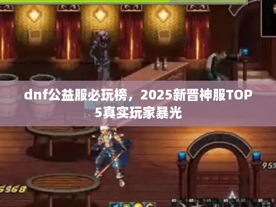 dnf公益服必玩榜,2025新晋神服TOP5真实玩家暴光 dnf公益服必玩榜,2025新晋神服TOP5真实玩家暴光
