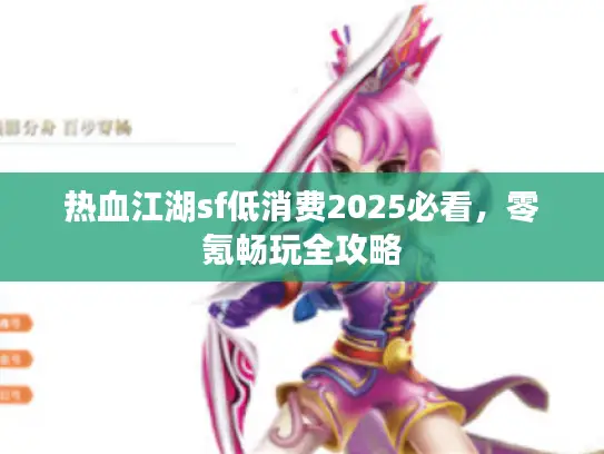 热血江湖sf低消费2025必看，零氪畅玩全攻略