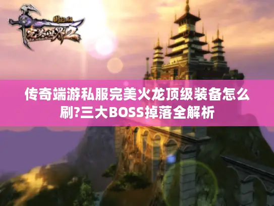 传奇端游私服完美火龙顶级装备怎么刷?三大BOSS掉落全解析