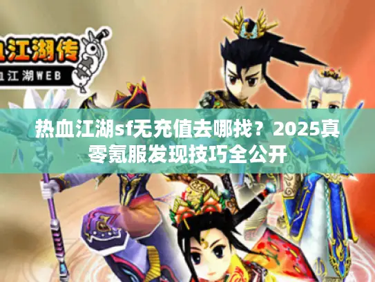 热血江湖sf无充值去哪找？2025真零氪服发现技巧全公开