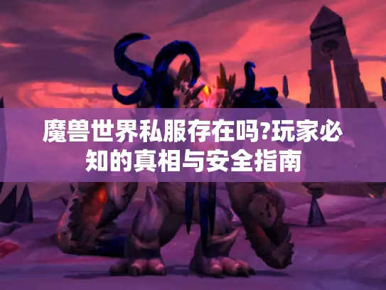 魔兽世界私服存在吗?玩家必知的真相与安全指南