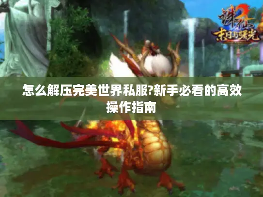 怎么解压完美世界私服?新手必看的高效操作指南