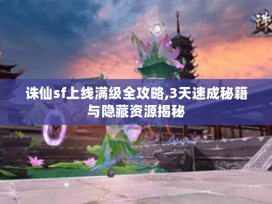 诛仙sf上线满级全攻略,3天速成秘籍与隐藏资源揭秘