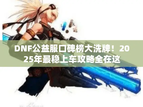DNF公益服口碑榜大洗牌！2025年最稳上车攻略全在这