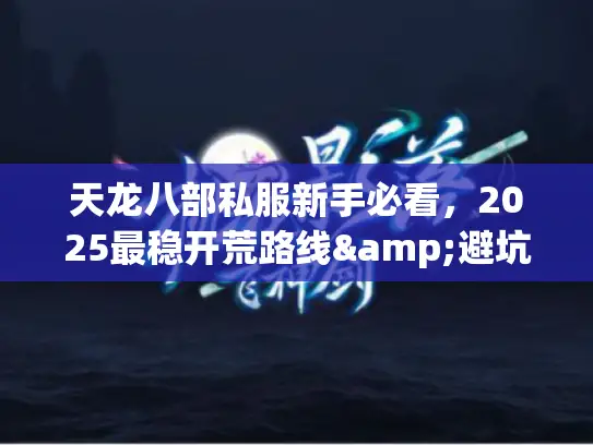 天龙八部私服新手必看，2025最稳开荒路线&避坑清单