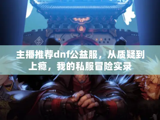 主播推荐dnf公益服,从质疑到上瘾,我的私服冒险实录 主播推荐dnf公益服,从质疑到上瘾,我的私服冒险实录