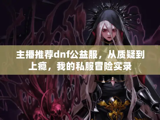 主播推荐dnf公益服,从质疑到上瘾,我的私服冒险实录 主播推荐dnf公益服,从质疑到上瘾,我的私服冒险实录