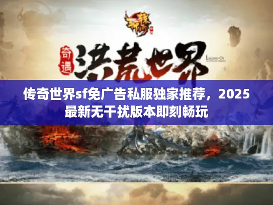传奇世界sf免广告私服独家推荐，2025最新无干扰版本即刻畅玩