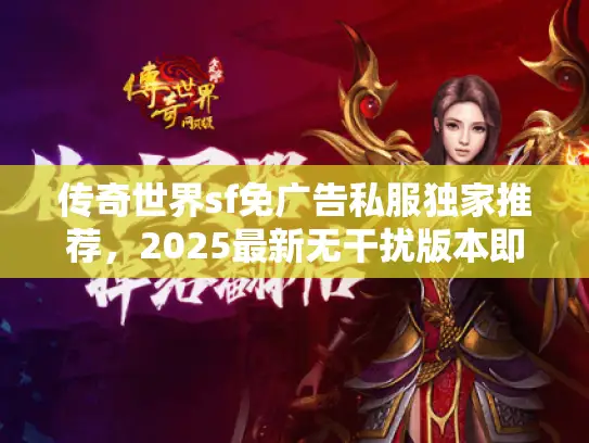 传奇世界sf免广告私服独家推荐，2025最新无干扰版本即刻畅玩