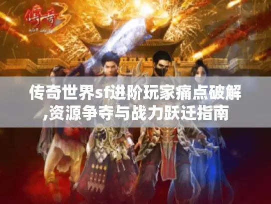 传奇世界sf进阶玩家痛点破解,资源争夺与战力跃迁指南 传奇世界sf进阶玩家痛点破解,资源争夺与战力跃迁指南