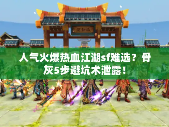 人气火爆热血江湖sf难选？骨灰5步避坑术泄露！