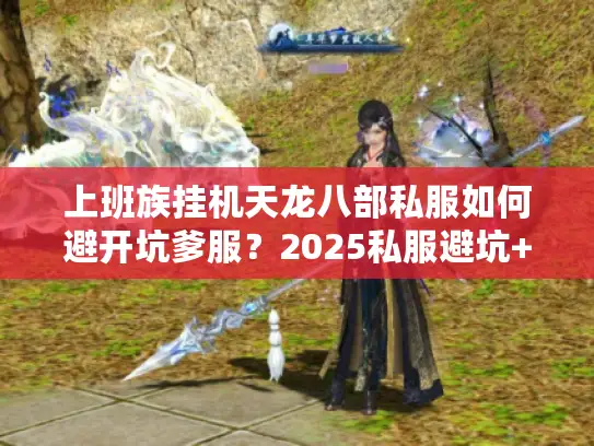上班族挂机天龙八部私服如何避开坑爹服？2025私服避坑+挂机白皮书