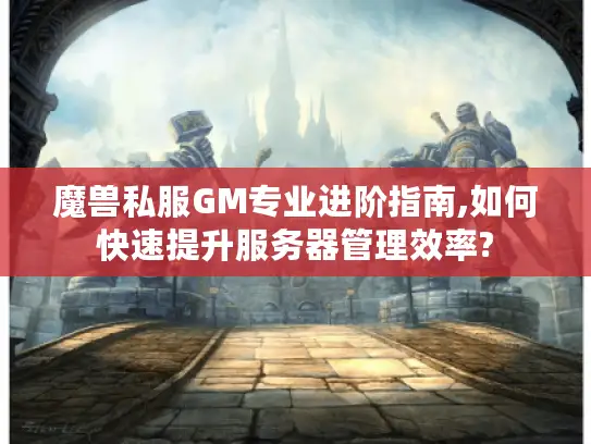 魔兽私服GM专业进阶指南,如何快速提升服务器管理效率?