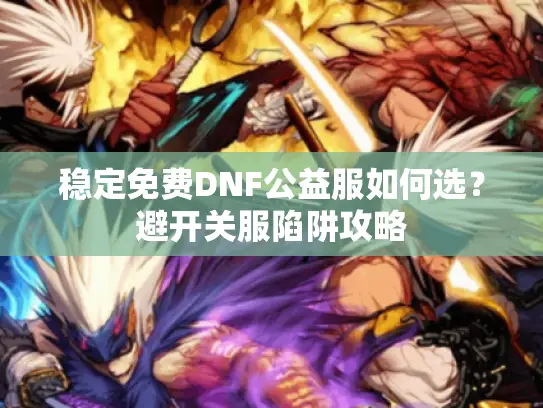 稳定免费DNF公益服如何选?避开关服陷阱攻略 稳定免费DNF公益服如何选?避开关服陷阱攻略