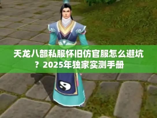 天龙八部私服怀旧仿官服怎么避坑？2025年独家实测手册