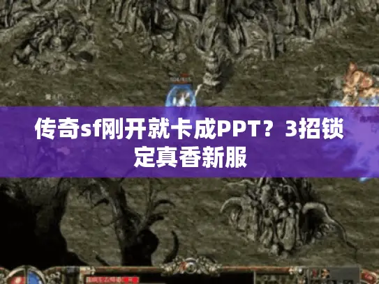 传奇sf刚开就卡成PPT?3招锁定真香新服 传奇sf刚开就卡成PPT?3招锁定真香新服