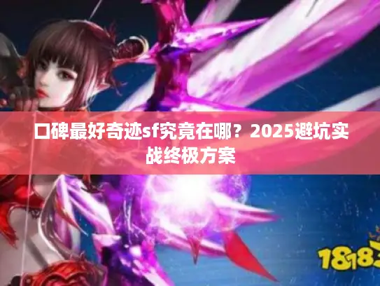 口碑最好奇迹sf究竟在哪？2025避坑实战终极方案