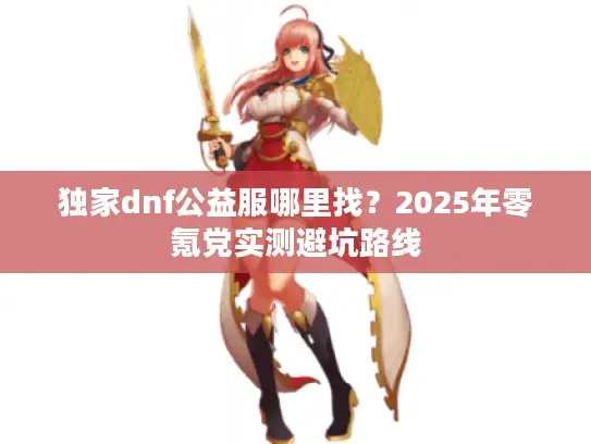 独家dnf公益服哪里找?2025年零氪党实测避坑路线 独家dnf公益服哪里找?2025年零氪党实测避坑路线