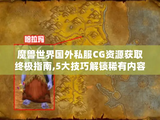 魔兽世界国外私服CG资源获取终极指南,5大技巧解锁稀有内容