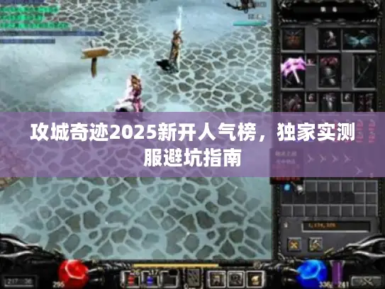 攻城奇迹2025新开人气榜，独家实测服避坑指南