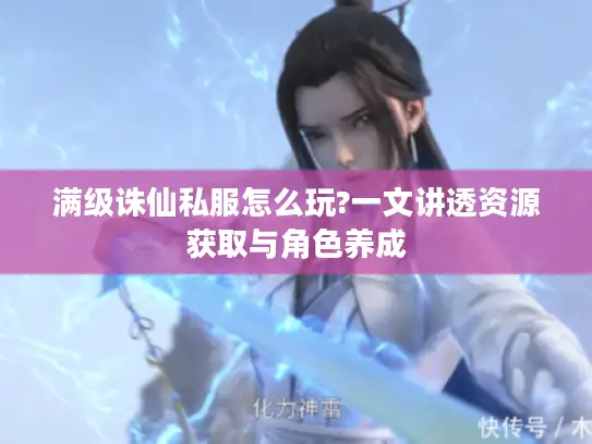 满级诛仙私服怎么玩?一文讲透资源获取与角色养成