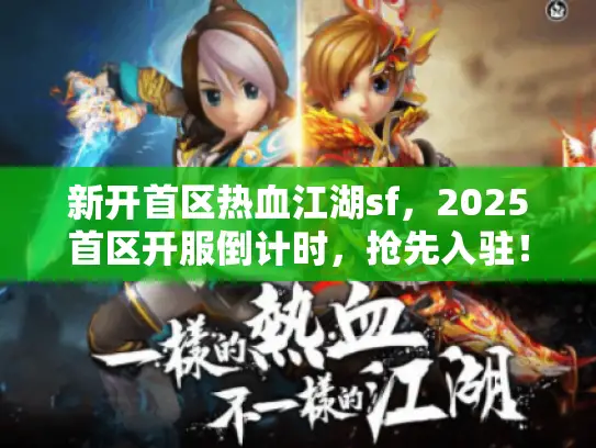 新开首区热血江湖sf，2025首区开服倒计时，抢先入驻！