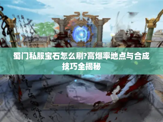 蜀门私服宝石怎么刷?高爆率地点与合成技巧全揭秘