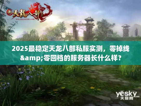 2025最稳定天龙八部私服实测，零掉线&零回档的服务器长什么样？