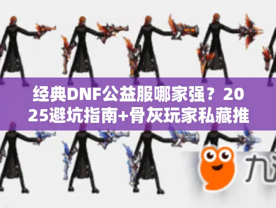 经典DNF公益服哪家强？2025避坑指南+骨灰玩家私藏推荐