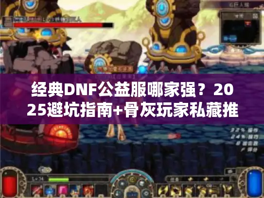 经典DNF公益服哪家强？2025避坑指南+骨灰玩家私藏推荐